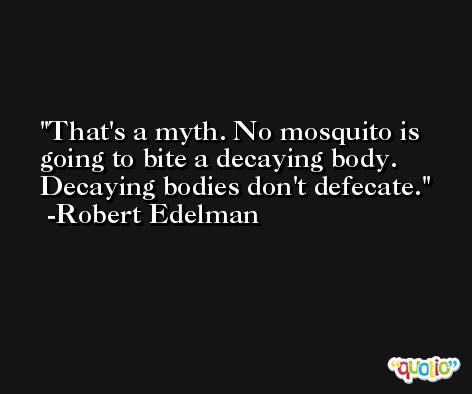 That's a myth. No mosquito is going to bite a decaying body. Decaying bodies don't defecate. -Robert Edelman
