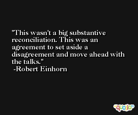 This wasn't a big substantive reconciliation. This was an agreement to set aside a disagreement and move ahead with the talks. -Robert Einhorn