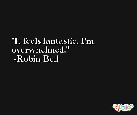 It feels fantastic. I'm overwhelmed. -Robin Bell