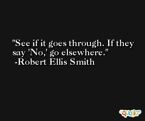 See if it goes through. If they say 'No,' go elsewhere. -Robert Ellis Smith