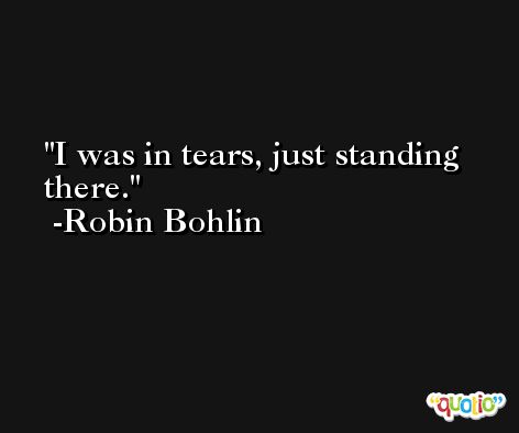 I was in tears, just standing there. -Robin Bohlin