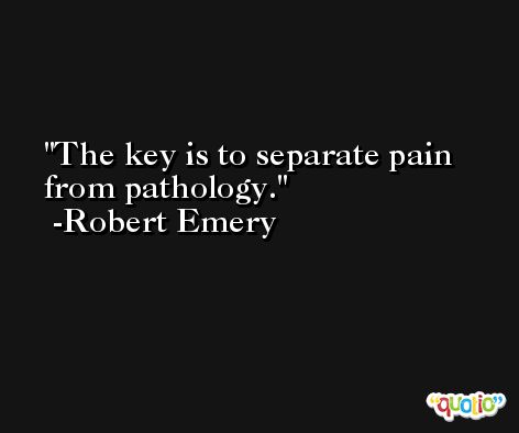 The key is to separate pain from pathology. -Robert Emery