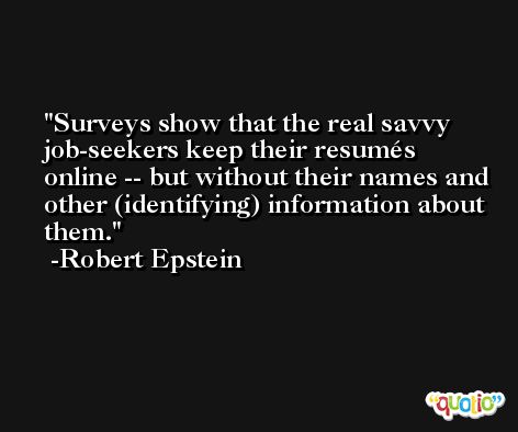 Surveys show that the real savvy job-seekers keep their resumés online -- but without their names and other (identifying) information about them. -Robert Epstein