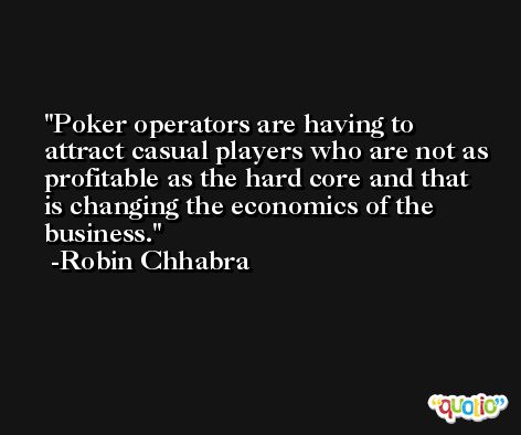 Poker operators are having to attract casual players who are not as profitable as the hard core and that is changing the economics of the business. -Robin Chhabra