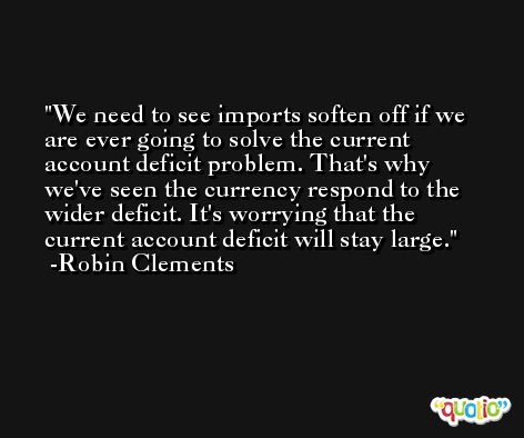We need to see imports soften off if we are ever going to solve the current account deficit problem. That's why we've seen the currency respond to the wider deficit. It's worrying that the current account deficit will stay large. -Robin Clements