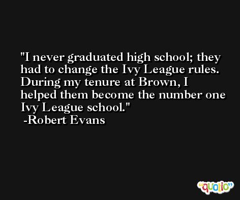 I never graduated high school; they had to change the Ivy League rules. During my tenure at Brown, I helped them become the number one Ivy League school. -Robert Evans