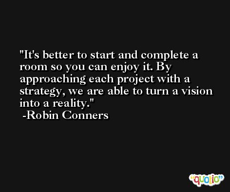 It's better to start and complete a room so you can enjoy it. By approaching each project with a strategy, we are able to turn a vision into a reality. -Robin Conners