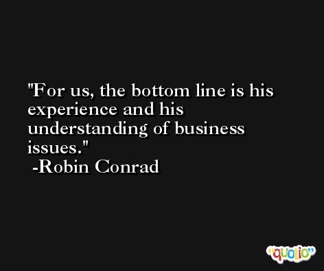 For us, the bottom line is his experience and his understanding of business issues. -Robin Conrad