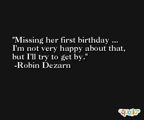 Missing her first birthday ... I'm not very happy about that, but I'll try to get by. -Robin Dezarn