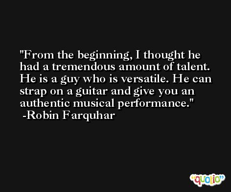 From the beginning, I thought he had a tremendous amount of talent. He is a guy who is versatile. He can strap on a guitar and give you an authentic musical performance. -Robin Farquhar