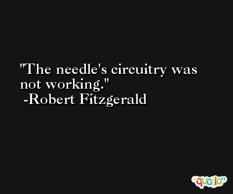 The needle's circuitry was not working. -Robert Fitzgerald