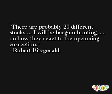 There are probably 20 different stocks ... I will be bargain hunting, ... on how they react to the upcoming correction. -Robert Fitzgerald