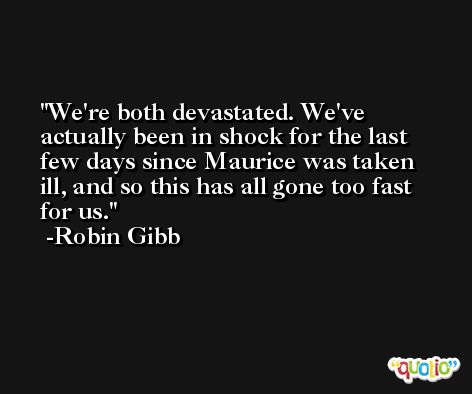 We're both devastated. We've actually been in shock for the last few days since Maurice was taken ill, and so this has all gone too fast for us. -Robin Gibb