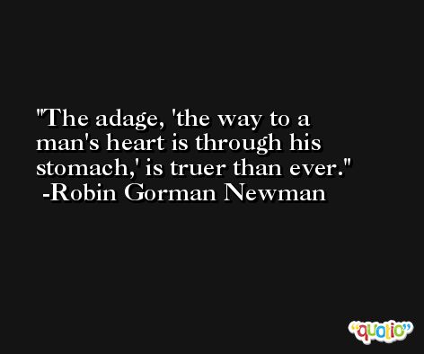 The adage, 'the way to a man's heart is through his stomach,' is truer than ever. -Robin Gorman Newman