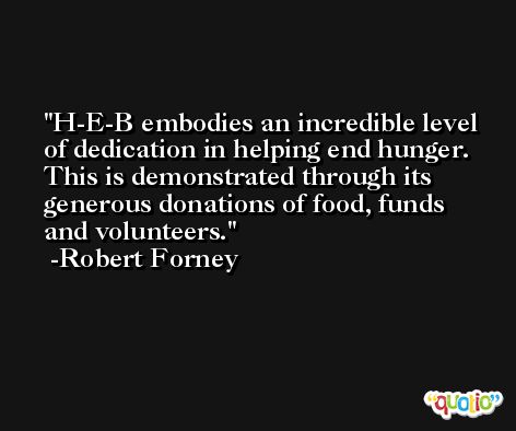 H-E-B embodies an incredible level of dedication in helping end hunger. This is demonstrated through its generous donations of food, funds and volunteers. -Robert Forney