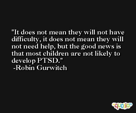 It does not mean they will not have difficulty, it does not mean they will not need help, but the good news is that most children are not likely to develop PTSD. -Robin Gurwitch