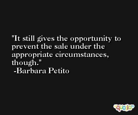 It still gives the opportunity to prevent the sale under the appropriate circumstances, though. -Barbara Petito