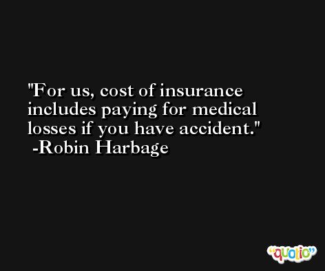 For us, cost of insurance includes paying for medical losses if you have accident. -Robin Harbage