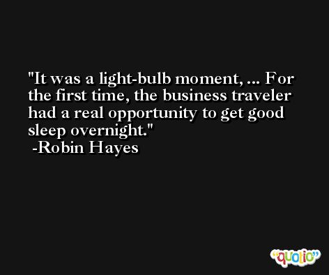 It was a light-bulb moment, ... For the first time, the business traveler had a real opportunity to get good sleep overnight. -Robin Hayes