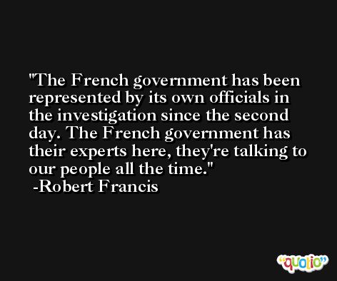 The French government has been represented by its own officials in the investigation since the second day. The French government has their experts here, they're talking to our people all the time. -Robert Francis