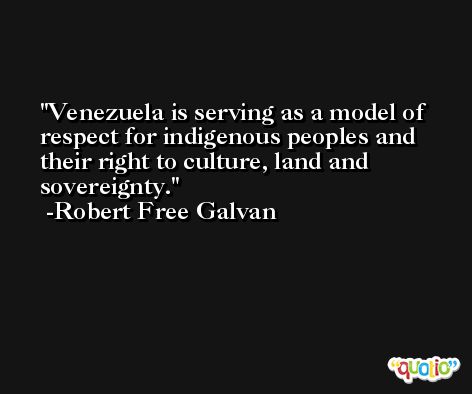 Venezuela is serving as a model of respect for indigenous peoples and their right to culture, land and sovereignty. -Robert Free Galvan