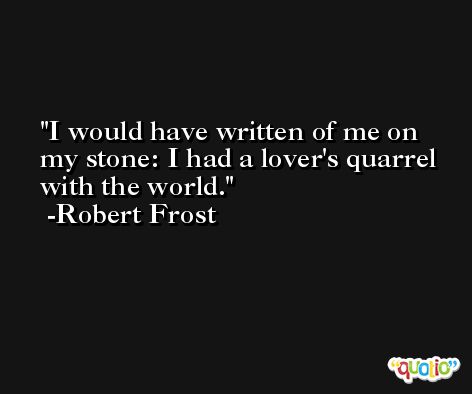 I would have written of me on my stone: I had a lover's quarrel with the world. -Robert Frost