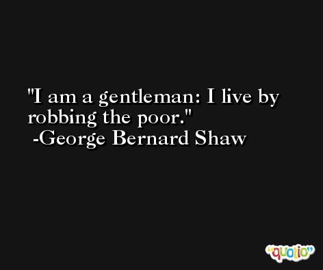 I am a gentleman: I live by robbing the poor. -George Bernard Shaw