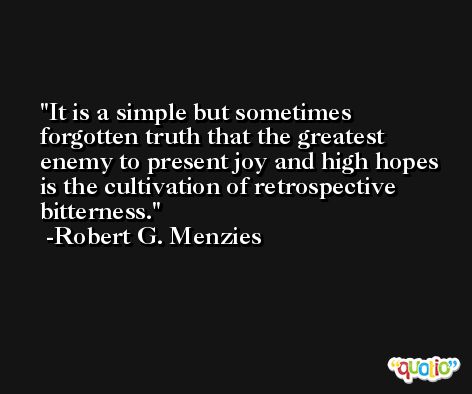 It is a simple but sometimes forgotten truth that the greatest enemy to present joy and high hopes is the cultivation of retrospective bitterness. -Robert G. Menzies