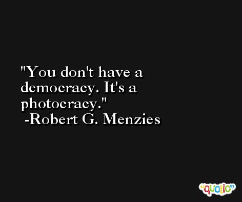 You don't have a democracy. It's a photocracy. -Robert G. Menzies