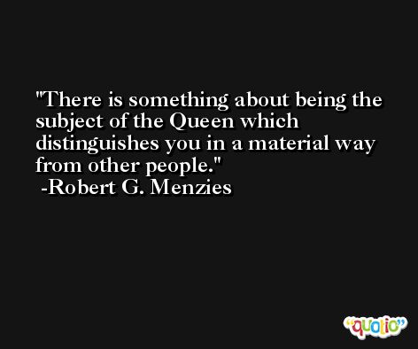 There is something about being the subject of the Queen which distinguishes you in a material way from other people. -Robert G. Menzies