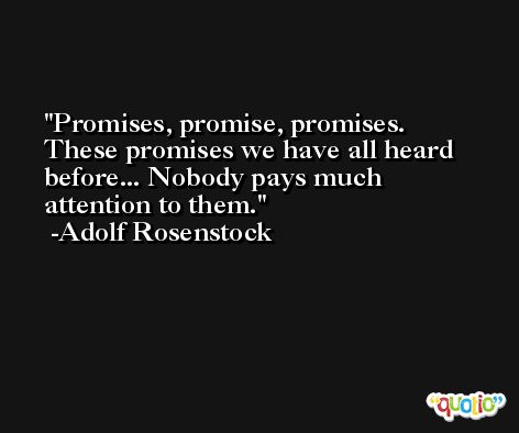 Promises, promise, promises. These promises we have all heard before... Nobody pays much attention to them. -Adolf Rosenstock