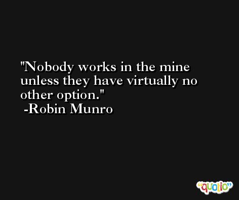 Nobody works in the mine unless they have virtually no other option. -Robin Munro