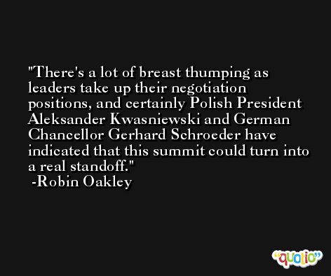 There's a lot of breast thumping as leaders take up their negotiation positions, and certainly Polish President Aleksander Kwasniewski and German Chancellor Gerhard Schroeder have indicated that this summit could turn into a real standoff. -Robin Oakley