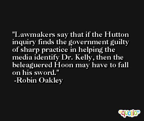 Lawmakers say that if the Hutton inquiry finds the government guilty of sharp practice in helping the media identify Dr. Kelly, then the beleaguered Hoon may have to fall on his sword. -Robin Oakley