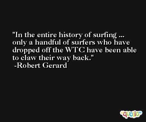 In the entire history of surfing ... only a handful of surfers who have dropped off the WTC have been able to claw their way back. -Robert Gerard