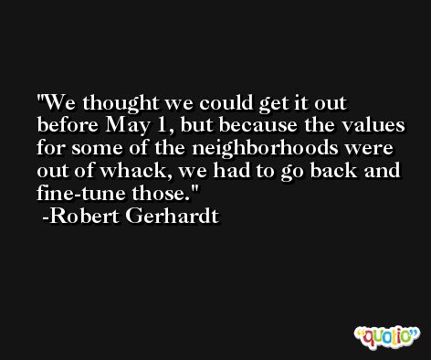 We thought we could get it out before May 1, but because the values for some of the neighborhoods were out of whack, we had to go back and fine-tune those. -Robert Gerhardt