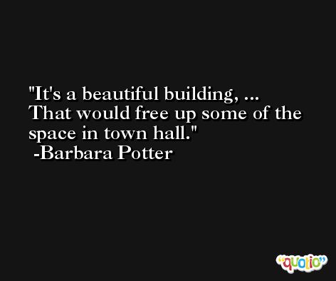 It's a beautiful building, ... That would free up some of the space in town hall. -Barbara Potter