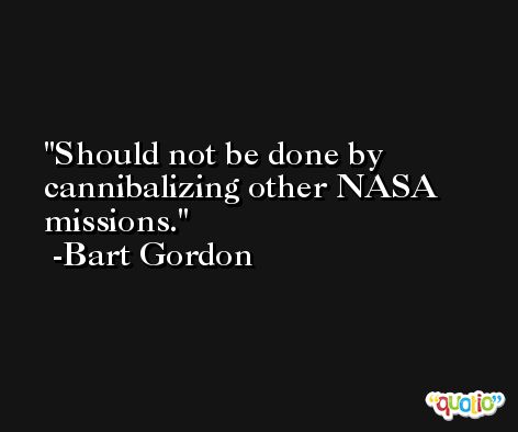 Should not be done by cannibalizing other NASA missions. -Bart Gordon