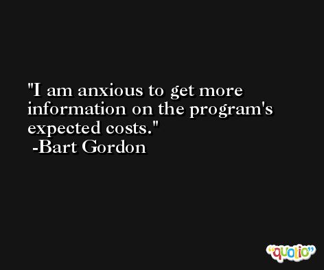 I am anxious to get more information on the program's expected costs. -Bart Gordon