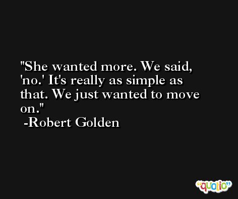 She wanted more. We said, 'no.' It's really as simple as that. We just wanted to move on. -Robert Golden