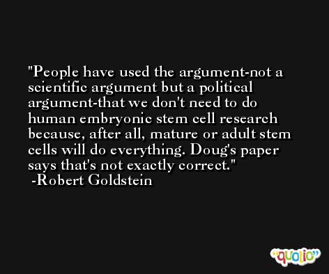 People have used the argument-not a scientific argument but a political argument-that we don't need to do human embryonic stem cell research because, after all, mature or adult stem cells will do everything. Doug's paper says that's not exactly correct. -Robert Goldstein
