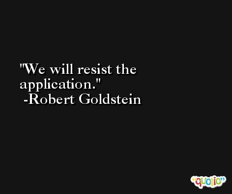 We will resist the application. -Robert Goldstein