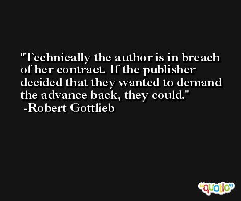 Technically the author is in breach of her contract. If the publisher decided that they wanted to demand the advance back, they could. -Robert Gottlieb