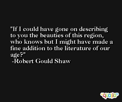 If I could have gone on describing to you the beauties of this region, who knows but I might have made a fine addition to the literature of our age? -Robert Gould Shaw