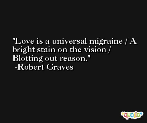 Love is a universal migraine / A bright stain on the vision / Blotting out reason. -Robert Graves