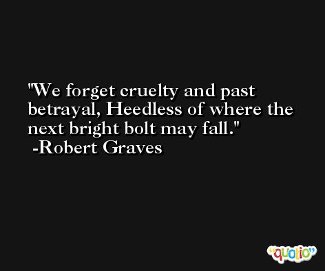 We forget cruelty and past betrayal, Heedless of where the next bright bolt may fall. -Robert Graves