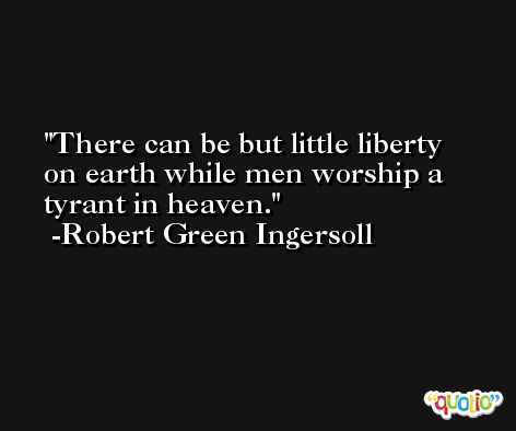 There can be but little liberty on earth while men worship a tyrant in heaven. -Robert Green Ingersoll