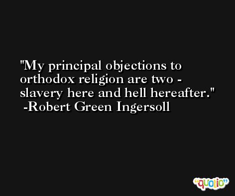 My principal objections to orthodox religion are two - slavery here and hell hereafter. -Robert Green Ingersoll