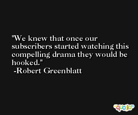 We knew that once our subscribers started watching this compelling drama they would be hooked. -Robert Greenblatt