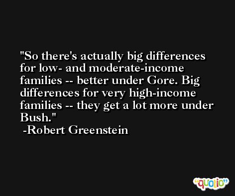 So there's actually big differences for low- and moderate-income families -- better under Gore. Big differences for very high-income families -- they get a lot more under Bush. -Robert Greenstein
